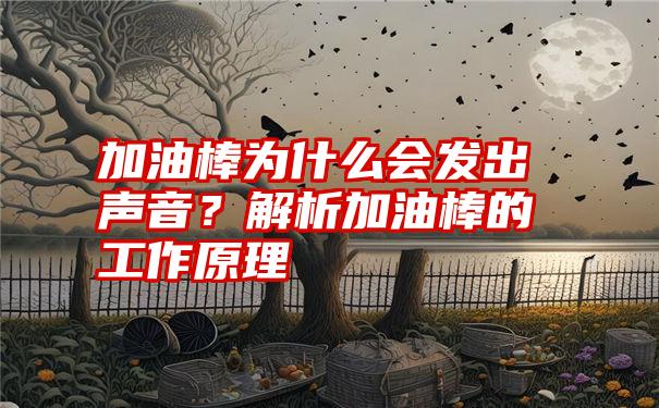 加油棒为什么会发出声音？解析加油棒的工作原理