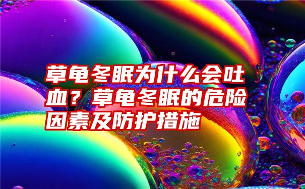 草龟冬眠为什么会吐血？草龟冬眠的危险因素及防护措施