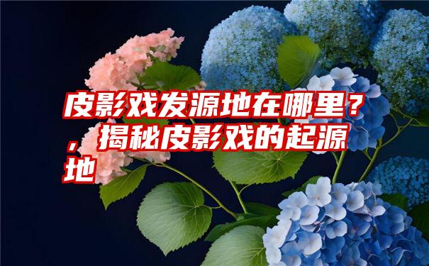 皮影戏发源地在哪里？，揭秘皮影戏的起源地