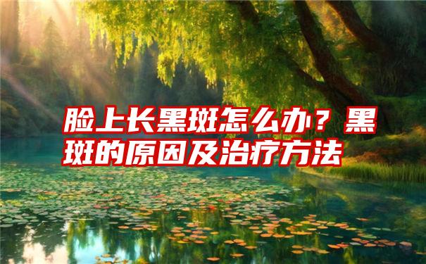 脸上长黑斑怎么办？黑斑的原因及治疗方法