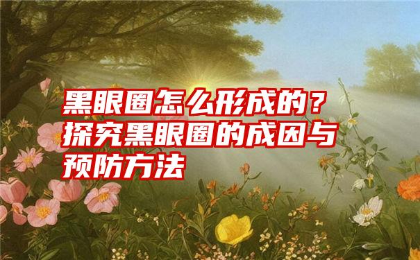 黑眼圈怎么形成的？探究黑眼圈的成因与预防方法