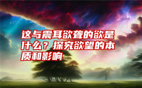 这与震耳欲聋的欲是什么？探究欲望的本质和影响