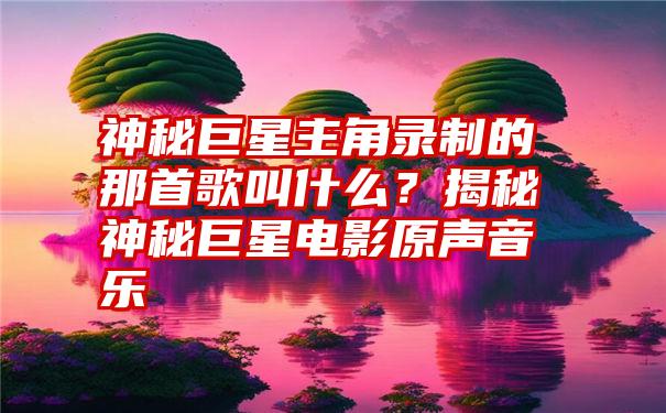 神秘巨星主角录制的那首歌叫什么？揭秘神秘巨星电影原声音乐