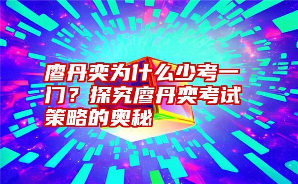 廖丹奕为什么少考一门？探究廖丹奕考试策略的奥秘