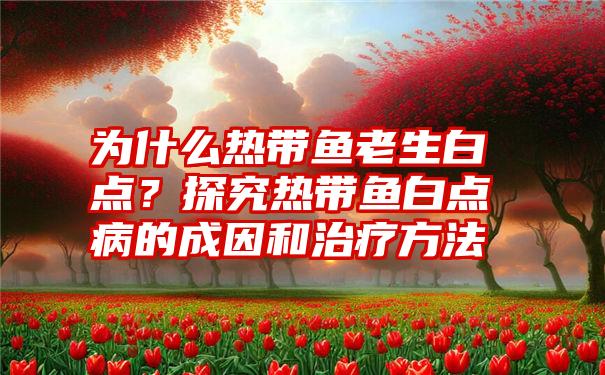 为什么热带鱼老生白点？探究热带鱼白点病的成因和治疗方法