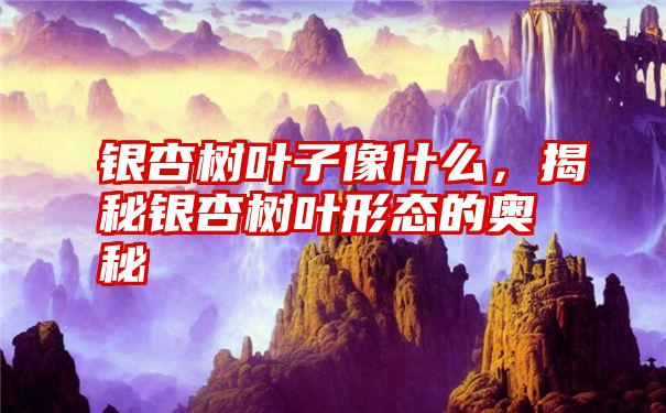 银杏树叶子像什么，揭秘银杏树叶形态的奥秘