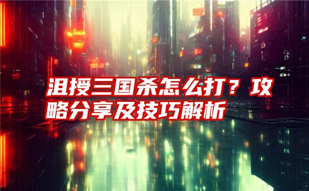 沮授三国杀怎么打？攻略分享及技巧解析