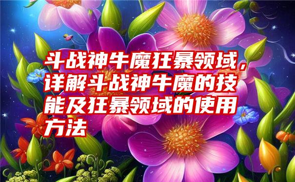 斗战神牛魔狂暴领域，详解斗战神牛魔的技能及狂暴领域的使用方法