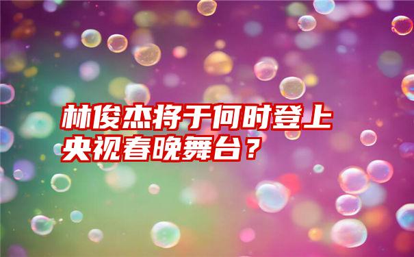 林俊杰将于何时登上央视春晚舞台？