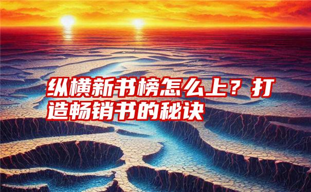 纵横新书榜怎么上？打造畅销书的秘诀