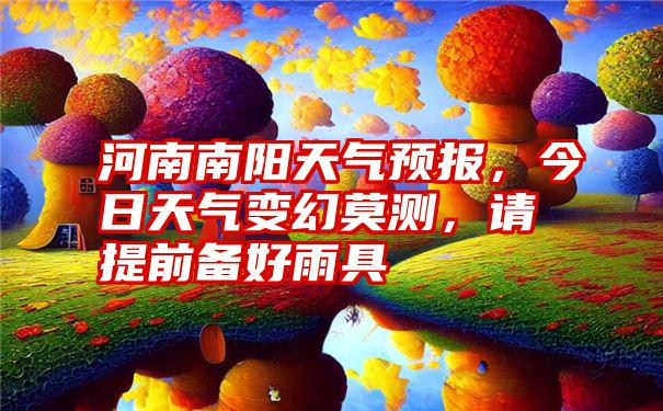 河南南阳天气预报，今日天气变幻莫测，请提前备好雨具