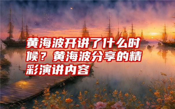 黄海波开讲了什么时候？黄海波分享的精彩演讲内容