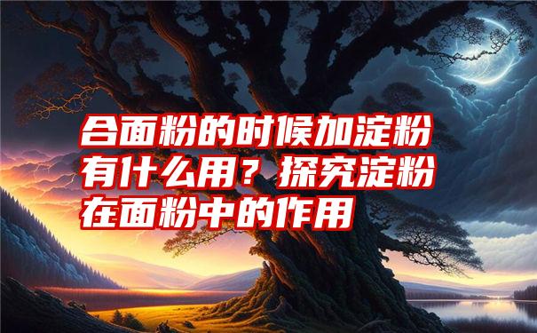 合面粉的时候加淀粉有什么用？探究淀粉在面粉中的作用