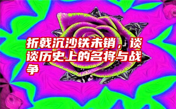 折戟沉沙铁未销，谈谈历史上的名将与战争