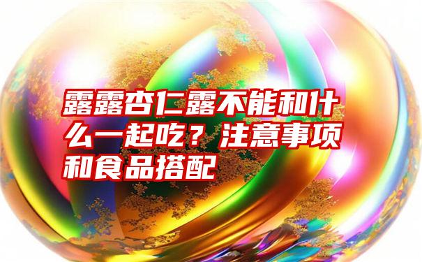 露露杏仁露不能和什么一起吃？注意事项和食品搭配