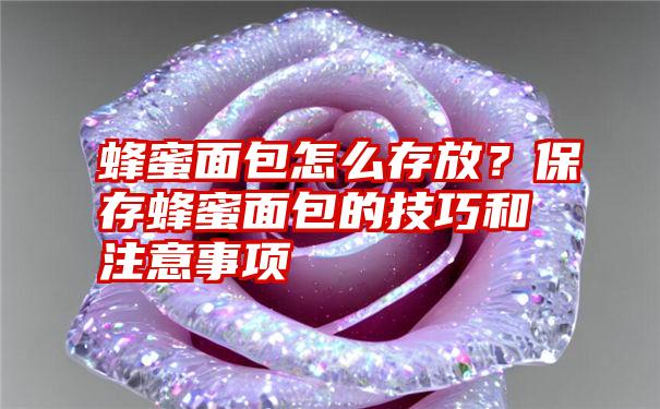 蜂蜜面包怎么存放？保存蜂蜜面包的技巧和注意事项