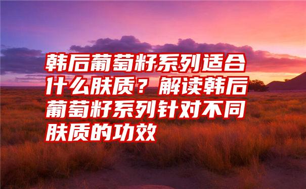 韩后葡萄籽系列适合什么肤质？解读韩后葡萄籽系列针对不同肤质的功效