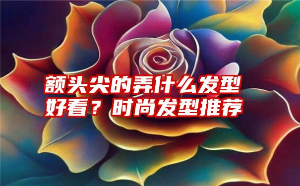 额头尖的弄什么发型好看？时尚发型推荐