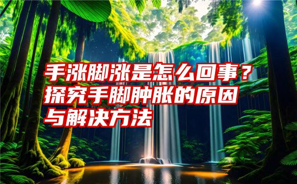 手涨脚涨是怎么回事？探究手脚肿胀的原因与解决方法