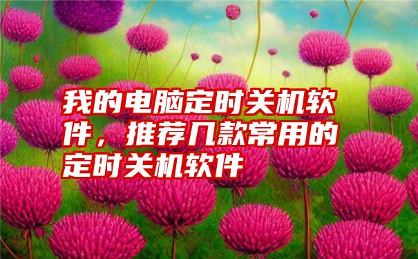 我的电脑定时关机软件，推荐几款常用的定时关机软件