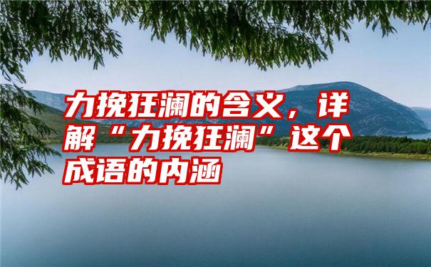 力挽狂澜的含义，详解“力挽狂澜”这个成语的内涵