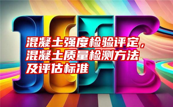 混凝土强度检验评定，混凝土质量检测方法及评估标准