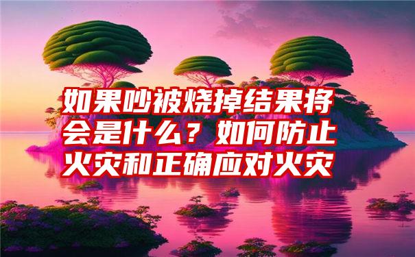 如果吵被烧掉结果将会是什么？如何防止火灾和正确应对火灾