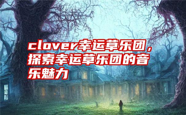 clover幸运草乐团，探索幸运草乐团的音乐魅力