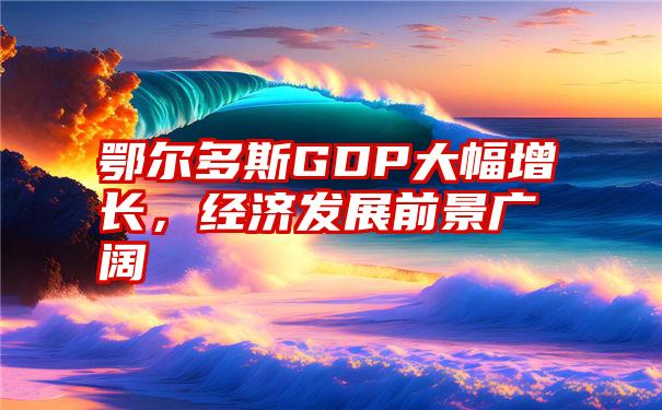 鄂尔多斯GDP大幅增长，经济发展前景广阔