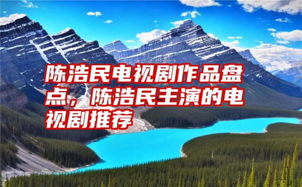 陈浩民电视剧作品盘点，陈浩民主演的电视剧推荐