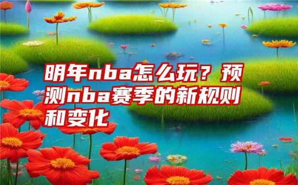 明年nba怎么玩？预测nba赛季的新规则和变化