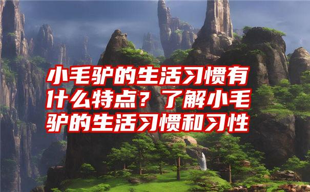 小毛驴的生活习惯有什么特点？了解小毛驴的生活习惯和习性