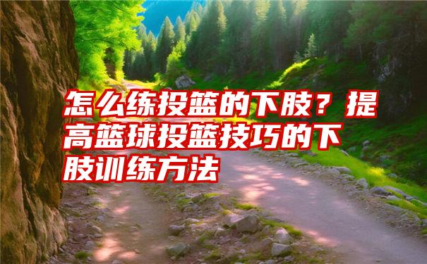 怎么练投篮的下肢？提高篮球投篮技巧的下肢训练方法