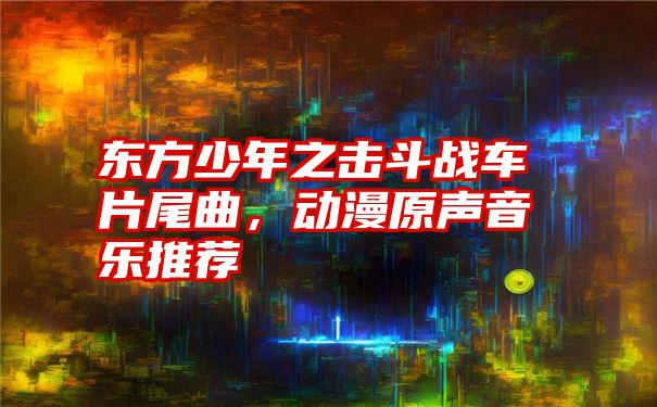 东方少年之击斗战车片尾曲，动漫原声音乐推荐