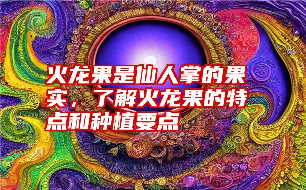 火龙果是仙人掌的果实，了解火龙果的特点和种植要点