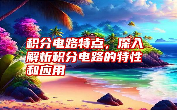 积分电路特点，深入解析积分电路的特性和应用