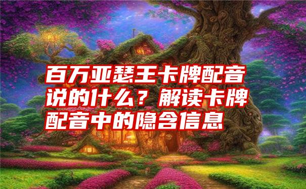 百万亚瑟王卡牌配音说的什么？解读卡牌配音中的隐含信息