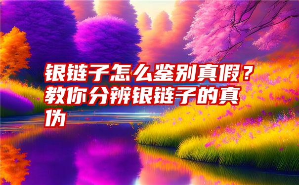 银链子怎么鉴别真假？教你分辨银链子的真伪