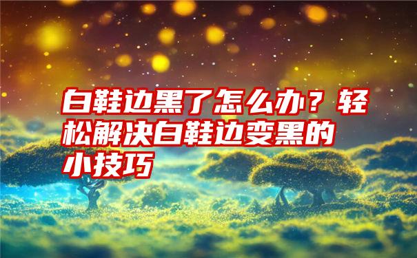 白鞋边黑了怎么办？轻松解决白鞋边变黑的小技巧