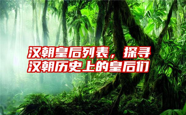 汉朝皇后列表，探寻汉朝历史上的皇后们