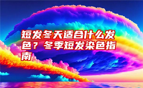 短发冬天适合什么发色？冬季短发染色指南