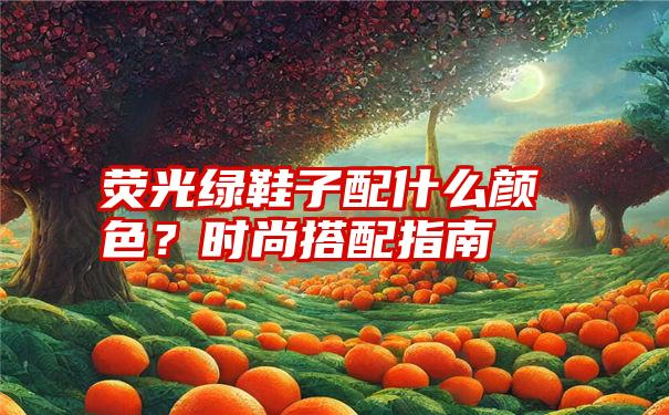 荧光绿鞋子配什么颜色？时尚搭配指南