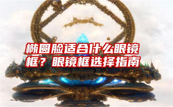 椭圆脸适合什么眼镜框？眼镜框选择指南