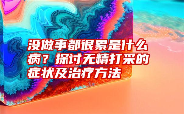 没做事都很累是什么病？探讨无精打采的症状及治疗方法