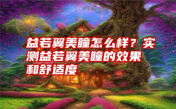 益若翼美瞳怎么样？实测益若翼美瞳的效果和舒适度