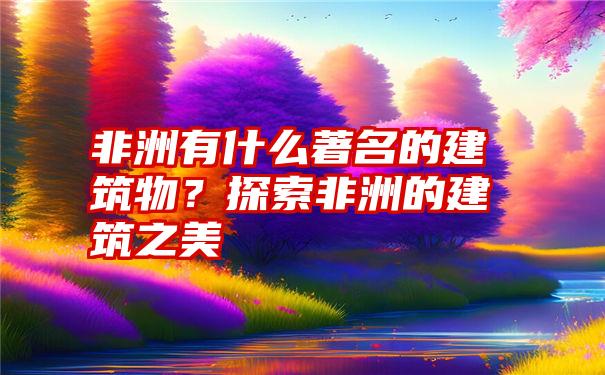 非洲有什么著名的建筑物？探索非洲的建筑之美