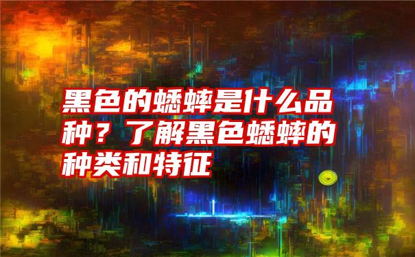 黑色的蟋蟀是什么品种？了解黑色蟋蟀的种类和特征