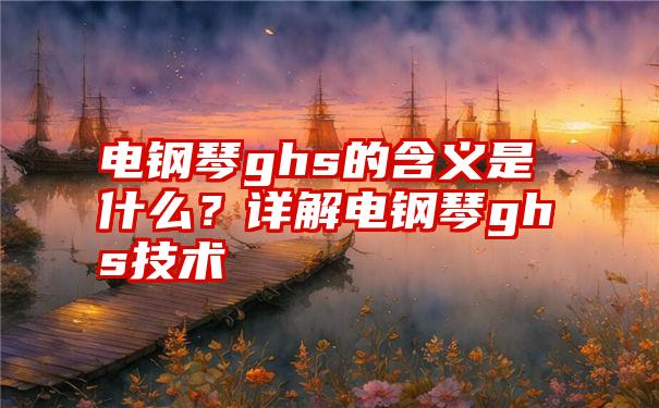 电钢琴ghs的含义是什么？详解电钢琴ghs技术