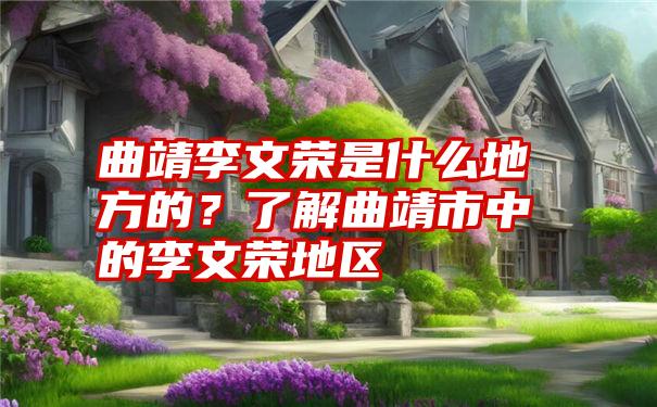 曲靖李文荣是什么地方的？了解曲靖市中的李文荣地区