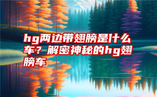 hg两边带翅膀是什么车？解密神秘的hg翅膀车